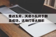 米兰体育课程-鏖战五局，天启小队终于翻盘成功，这场打得太精彩的简单介绍